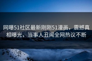 网曝51社区最新刚刚51漫画，震撼真相曝光，当事人丑闻全网热议不断