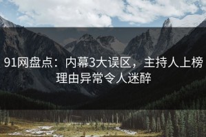 91网盘点：内幕3大误区，主持人上榜理由异常令人迷醉