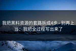 我把黑料资源的套路拆成4步 - 别再上当：我把全过程写出来了