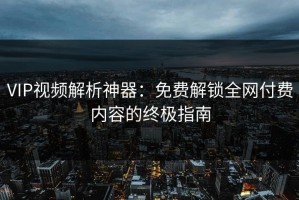 VIP视频解析神器：免费解锁全网付费内容的终极指南