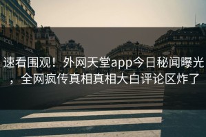 速看围观！外网天堂app今日秘闻曝光，全网疯传真相真相大白评论区炸了