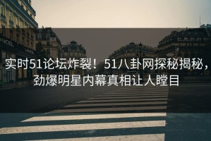 实时51论坛炸裂！51八卦网探秘揭秘，劲爆明星内幕真相让人瞠目