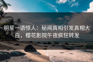 明星一语惊人：秘闻真相引发真相大白，樱花影院午夜疯狂转发