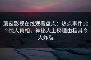 蘑菇影视在线观看盘点：热点事件10个惊人真相，神秘人上榜理由极其令人炸裂