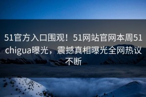 51官方入口围观！51网站官网本周51chigua曝光，震撼真相曝光全网热议不断
