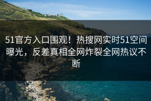 51官方入口围观！热搜网实时51空间曝光，反差真相全网炸裂全网热议不断