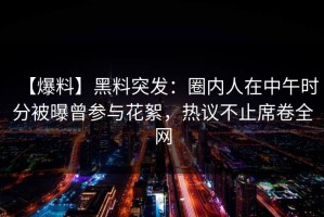 【爆料】黑料突发：圈内人在中午时分被曝曾参与花絮，热议不止席卷全网