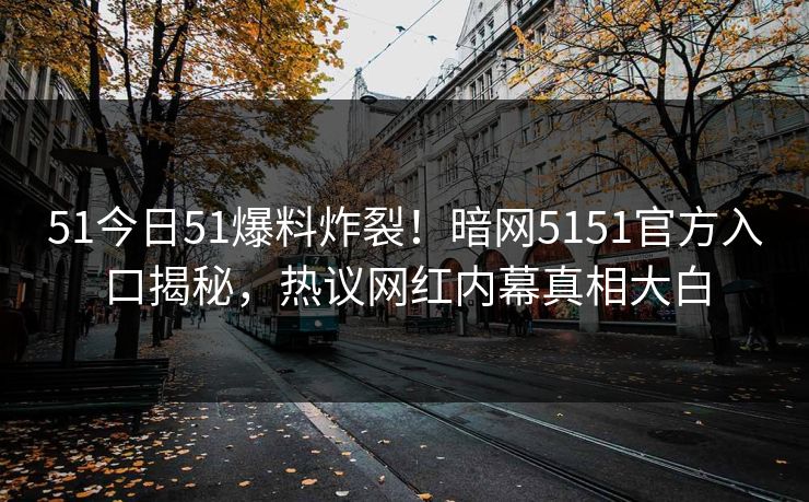 51今日51爆料炸裂！暗网5151官方入口揭秘，热议网红内幕真相大白
