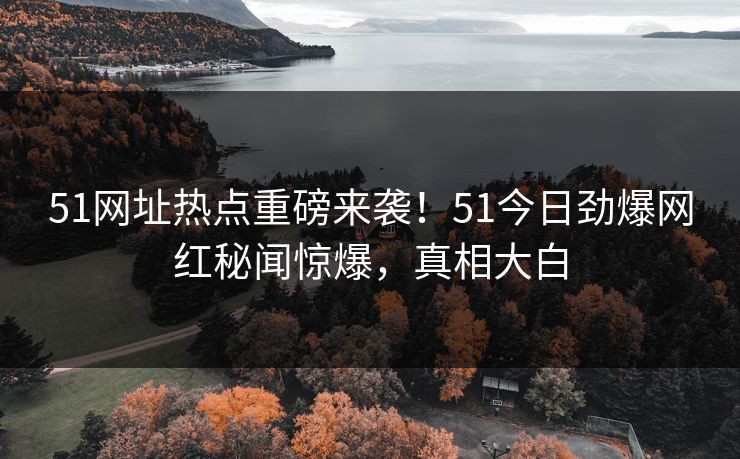 51网址热点重磅来袭！51今日劲爆网红秘闻惊爆，真相大白