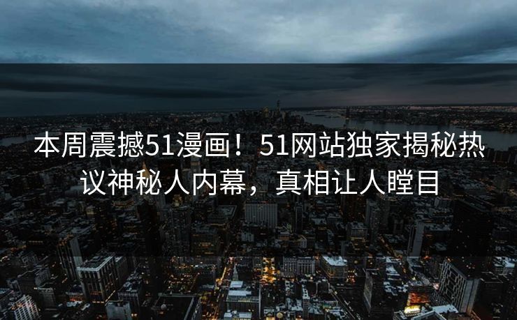 本周震撼51漫画！51网站独家揭秘热议神秘人内幕，真相让人瞠目