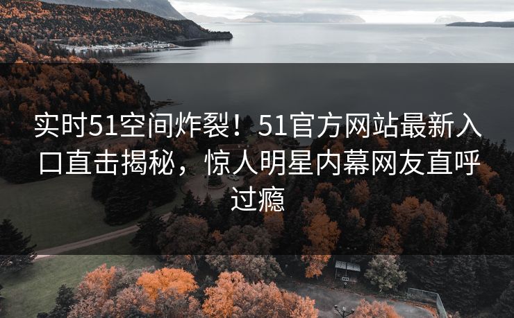 实时51空间炸裂！51官方网站最新入口直击揭秘，惊人明星内幕网友直呼过瘾