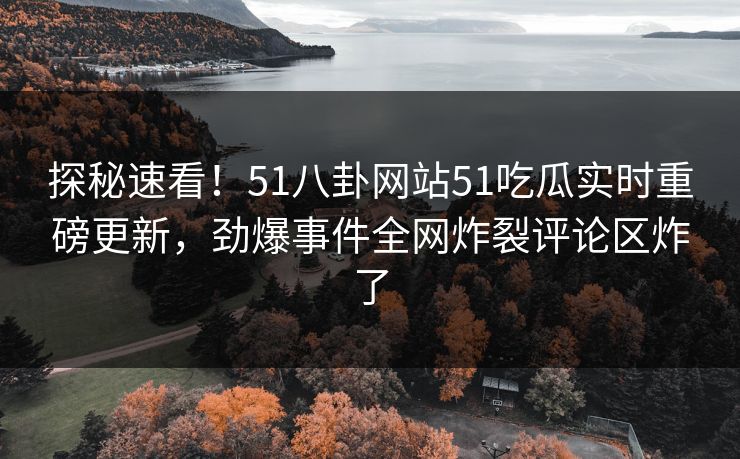 探秘速看！51八卦网站51吃瓜实时重磅更新，劲爆事件全网炸裂评论区炸了