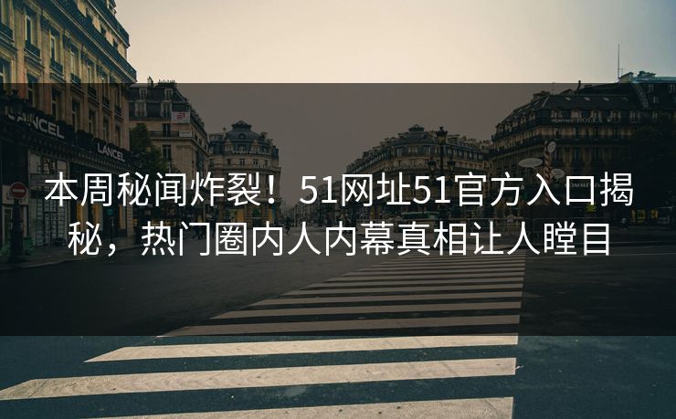 本周秘闻炸裂！51网址51官方入口揭秘，热门圈内人内幕真相让人瞠目