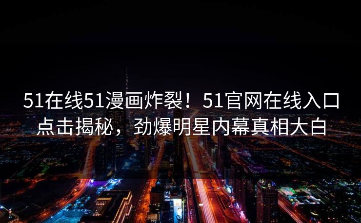 51在线51漫画炸裂！51官网在线入口点击揭秘，劲爆明星内幕真相大白