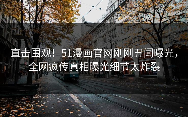 直击围观！51漫画官网刚刚丑闻曝光，全网疯传真相曝光细节太炸裂