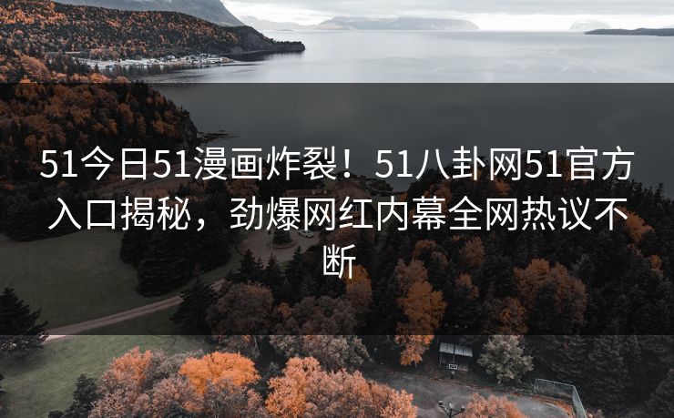 51今日51漫画炸裂！51八卦网51官方入口揭秘，劲爆网红内幕全网热议不断