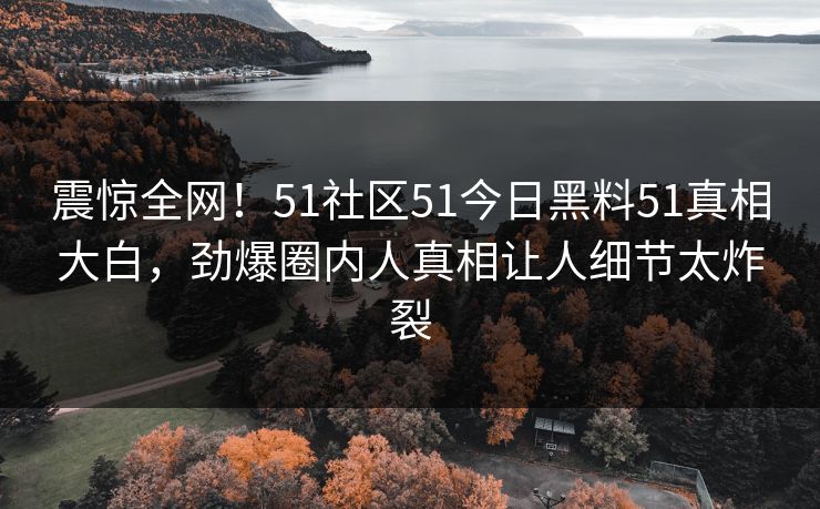 震惊全网！51社区51今日黑料51真相大白，劲爆圈内人真相让人细节太炸裂