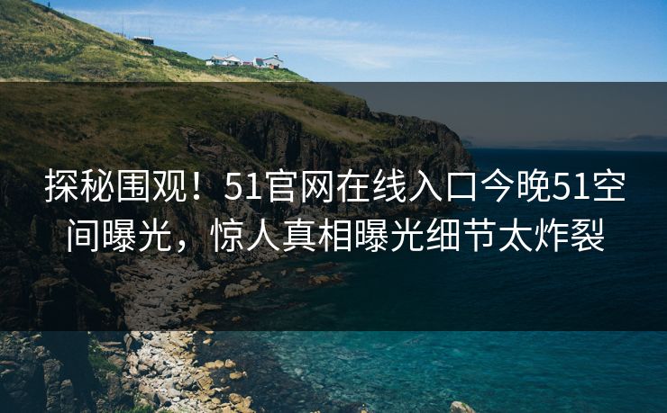 探秘围观！51官网在线入口今晚51空间曝光，惊人真相曝光细节太炸裂