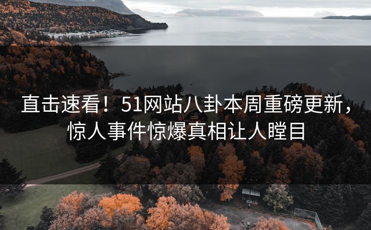 直击速看！51网站八卦本周重磅更新，惊人事件惊爆真相让人瞠目