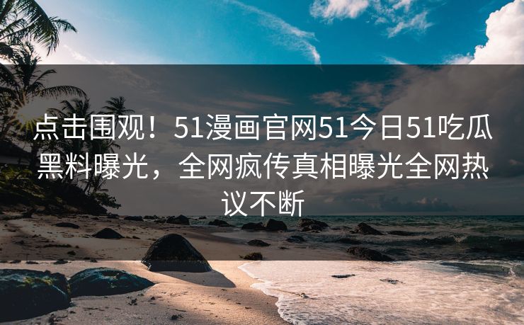 点击围观！51漫画官网51今日51吃瓜黑料曝光，全网疯传真相曝光全网热议不断