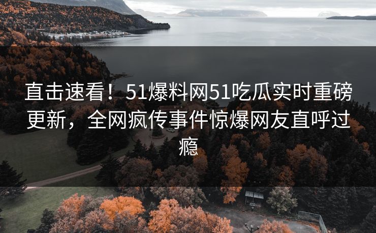 直击速看！51爆料网51吃瓜实时重磅更新，全网疯传事件惊爆网友直呼过瘾