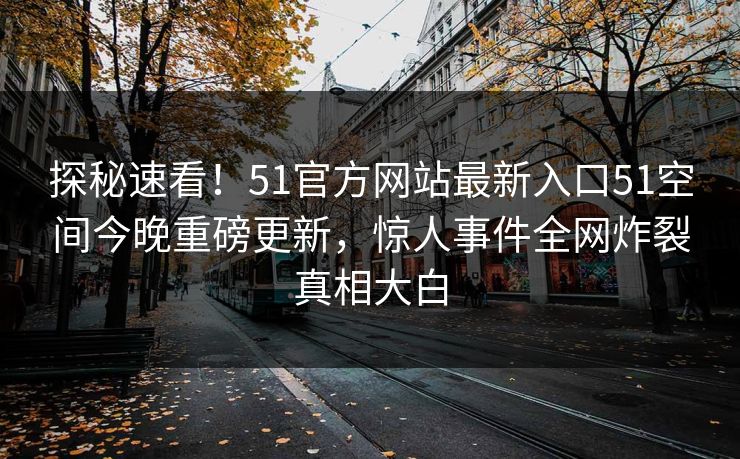 探秘速看！51官方网站最新入口51空间今晚重磅更新，惊人事件全网炸裂真相大白