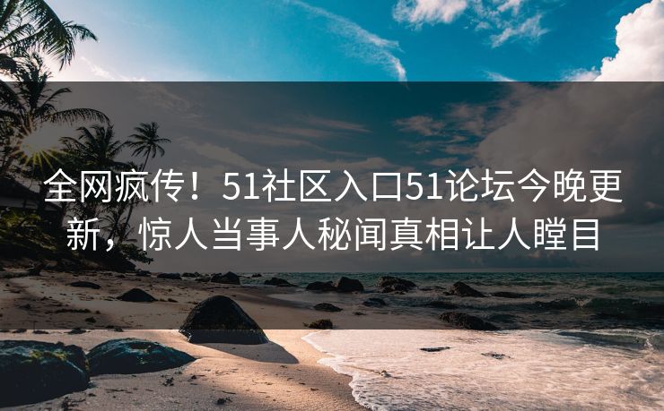 全网疯传！51社区入口51论坛今晚更新，惊人当事人秘闻真相让人瞠目