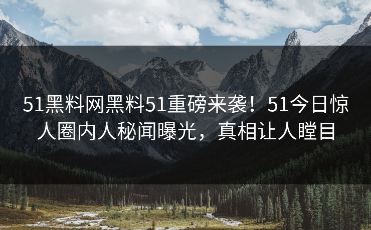 51黑料网黑料51重磅来袭！51今日惊人圈内人秘闻曝光，真相让人瞠目