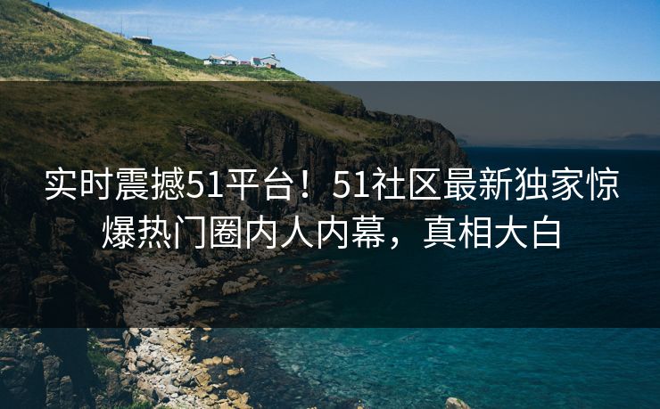 实时震撼51平台！51社区最新独家惊爆热门圈内人内幕，真相大白