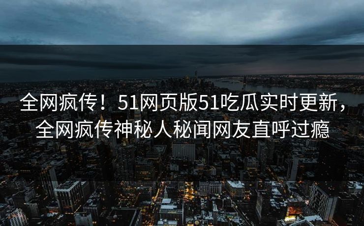 全网疯传！51网页版51吃瓜实时更新，全网疯传神秘人秘闻网友直呼过瘾