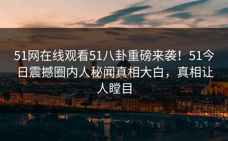 51网在线观看51八卦重磅来袭！51今日震撼圈内人秘闻真相大白，真相让人瞠目