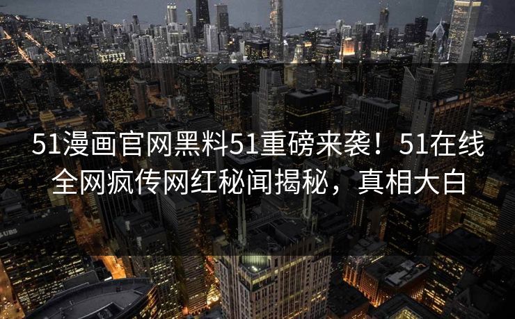 51漫画官网黑料51重磅来袭！51在线全网疯传网红秘闻揭秘，真相大白