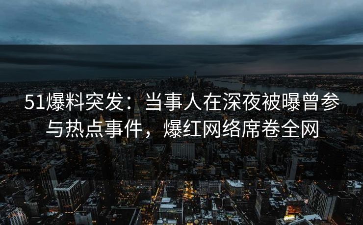 51爆料突发：当事人在深夜被曝曾参与热点事件，爆红网络席卷全网