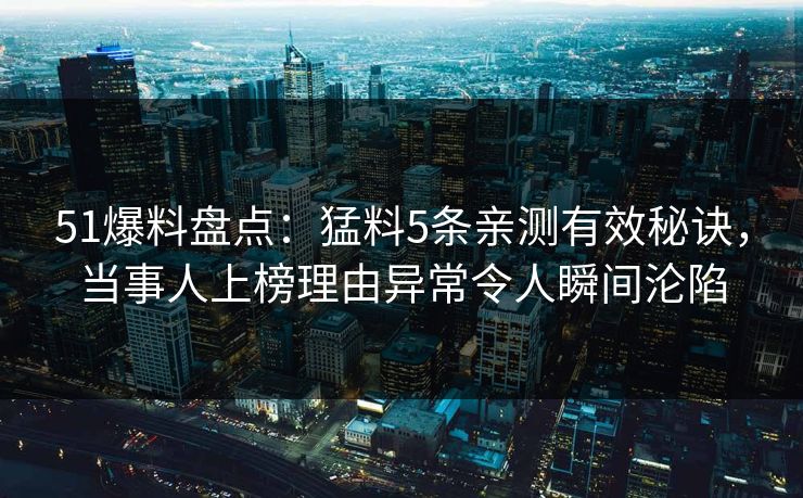 51爆料盘点：猛料5条亲测有效秘诀，当事人上榜理由异常令人瞬间沦陷