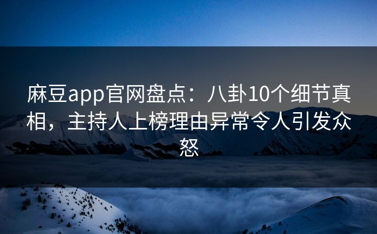 麻豆app官网盘点：八卦10个细节真相，主持人上榜理由异常令人引发众怒
