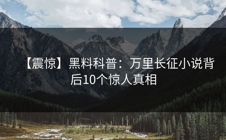 【震惊】黑料科普：万里长征小说背后10个惊人真相