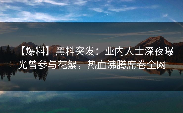 【爆料】黑料突发：业内人士深夜曝光曾参与花絮，热血沸腾席卷全网