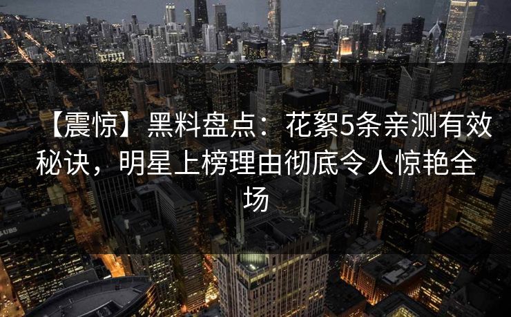 【震惊】黑料盘点：花絮5条亲测有效秘诀，明星上榜理由彻底令人惊艳全场