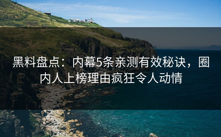 黑料盘点：内幕5条亲测有效秘诀，圈内人上榜理由疯狂令人动情