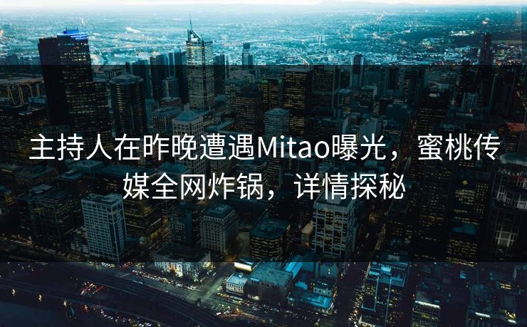 主持人在昨晚遭遇Mitao曝光，蜜桃传媒全网炸锅，详情探秘