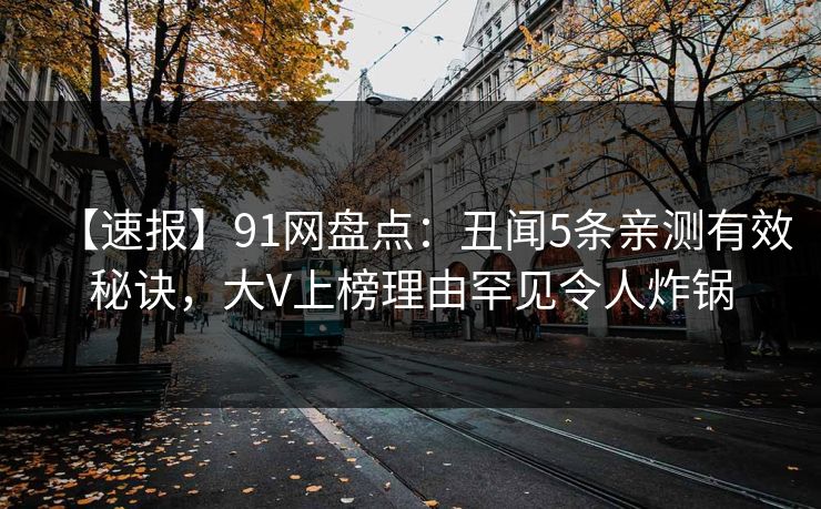 【速报】91网盘点：丑闻5条亲测有效秘诀，大V上榜理由罕见令人炸锅