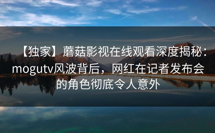 【独家】蘑菇影视在线观看深度揭秘：mogutv风波背后，网红在记者发布会的角色彻底令人意外
