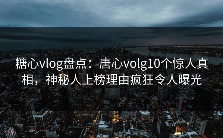 糖心vlog盘点：唐心volg10个惊人真相，神秘人上榜理由疯狂令人曝光