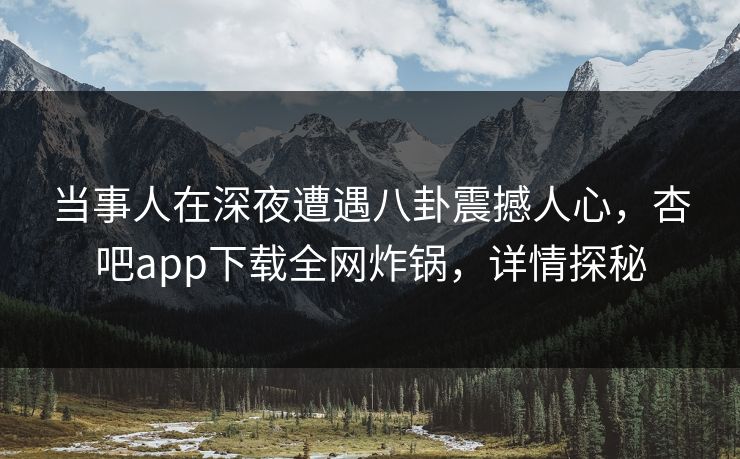 当事人在深夜遭遇八卦震撼人心，杏吧app下载全网炸锅，详情探秘