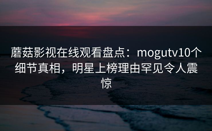蘑菇影视在线观看盘点：mogutv10个细节真相，明星上榜理由罕见令人震惊
