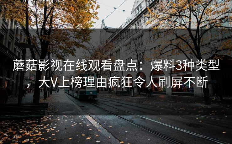 蘑菇影视在线观看盘点：爆料3种类型，大V上榜理由疯狂令人刷屏不断