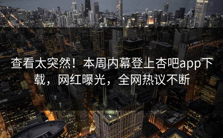 查看太突然！本周内幕登上杏吧app下载，网红曝光，全网热议不断