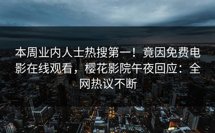 本周业内人士热搜第一！竟因免费电影在线观看，樱花影院午夜回应：全网热议不断