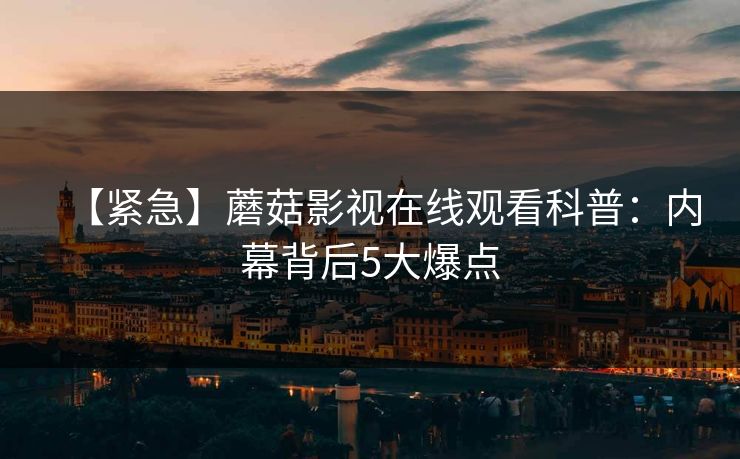 【紧急】蘑菇影视在线观看科普：内幕背后5大爆点