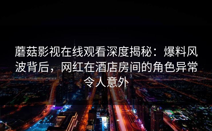 蘑菇影视在线观看深度揭秘：爆料风波背后，网红在酒店房间的角色异常令人意外